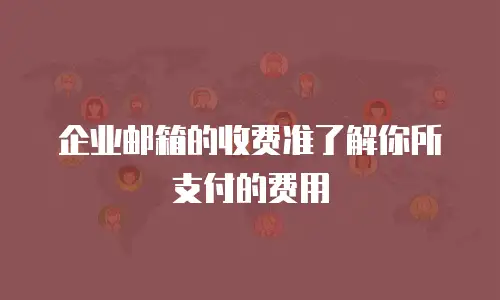 企业邮箱的收费准了解你所支付的费用