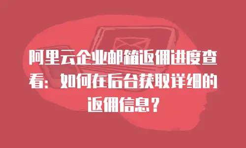 阿里云企业邮箱返佣进度查看：如何在后台获取详细的返佣信息？