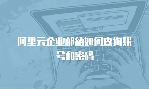 阿里云企业邮箱如何查询账号和密码