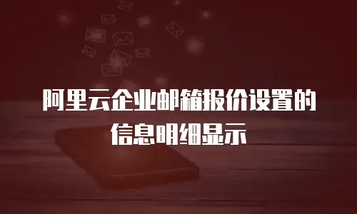 阿里云企业邮箱报价设置的信息明细显示