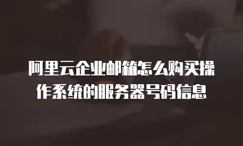 阿里云企业邮箱怎么购买操作系统的服务器号码信息
