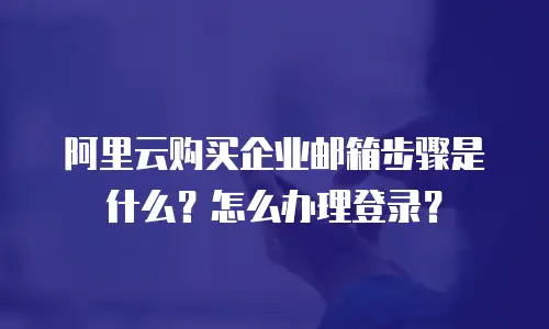 阿里云购买企业邮箱步骤是什么？怎么办理登录？