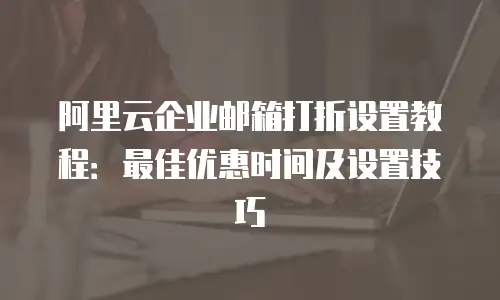阿里云企业邮箱打折设置教程：最佳优惠时间及设置技巧