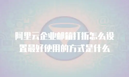阿里云企业邮箱打折怎么设置最好使用的方式是什么