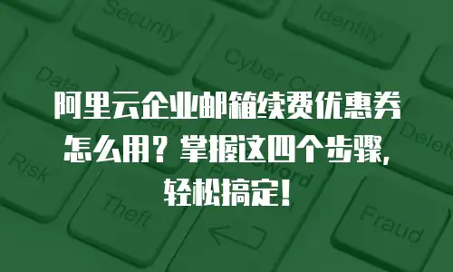 阿里云企业邮箱续费优惠券怎么用？掌握这四个步骤，轻松搞定！