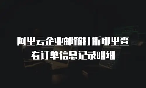 阿里云企业邮箱打折哪里查看订单信息记录明细