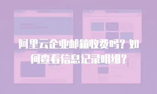 阿里云企业邮箱收费吗？如何查看信息记录明细？
