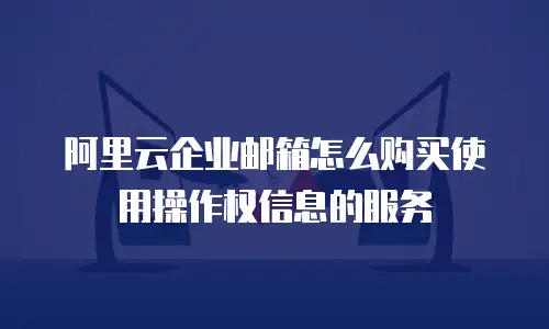 阿里云企业邮箱怎么购买使用操作权信息的服务
