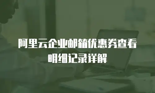 阿里云企业邮箱优惠券查看明细记录详解