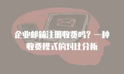 企业邮箱注册收费吗?一种收费模式的对比分析