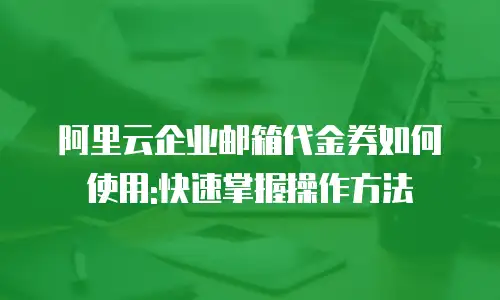 阿里云企业邮箱代金券如何使用:快速掌握操作方法