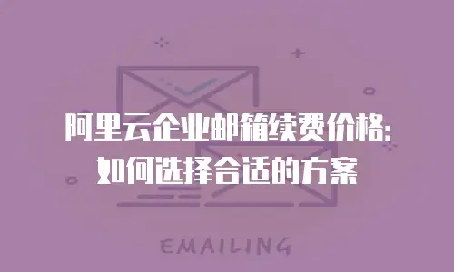 阿里云企业邮箱续费价格：如何选择合适的方案
