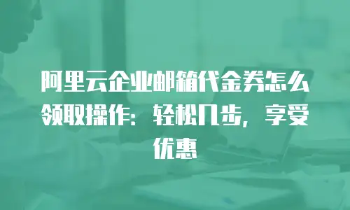 阿里云企业邮箱代金券怎么领取操作：轻松几步，享受优惠