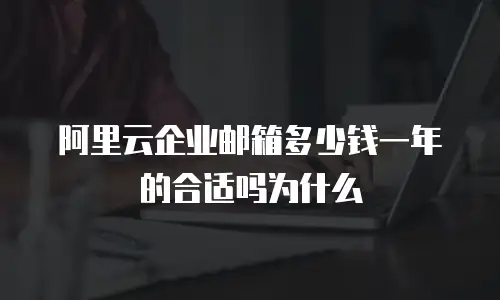 阿里云企业邮箱多少钱一年的合适吗为什么