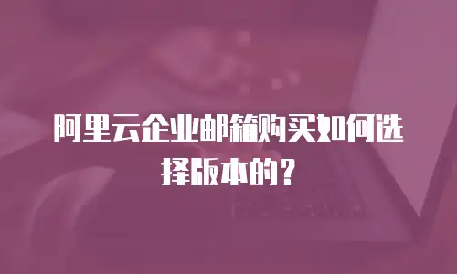 阿里云企业邮箱购买如何选择版本的？