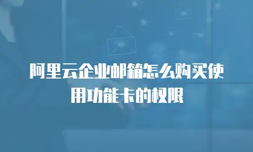 阿里云企业邮箱怎么购买使用功能卡的权限
