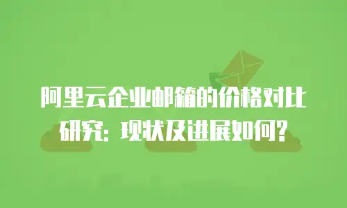 阿里云企业邮箱的价格对比研究: 现状及进展如何?