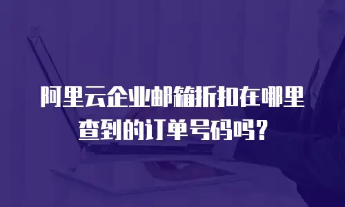 阿里云企业邮箱折扣在哪里查到的订单号码吗？