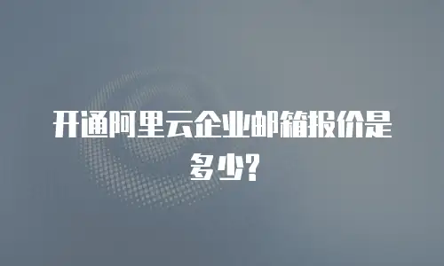 开通阿里云企业邮箱报价是多少?