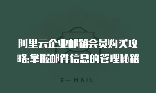 阿里云企业邮箱会员购买攻略:掌握邮件信息的管理秘籍