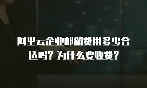 阿里云企业邮箱费用多少合适吗？为什么要收费？