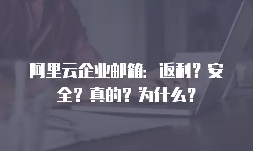 阿里云企业邮箱：返利？安全？真的？为什么？