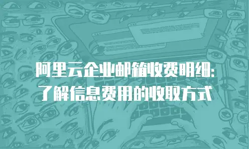 阿里云企业邮箱收费明细：了解信息费用的收取方式
