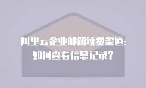 阿里云企业邮箱续费渠道：如何查看信息记录？