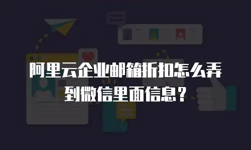 阿里云企业邮箱折扣怎么弄到微信里面信息?