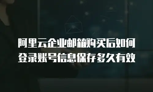 阿里云企业邮箱购买后如何登录账号信息保存多久有效