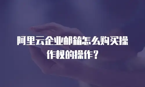 阿里云企业邮箱怎么购买操作权的操作？