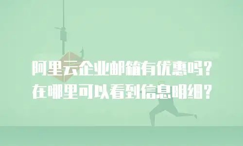 阿里云企业邮箱有优惠吗？在哪里可以看到信息明细？