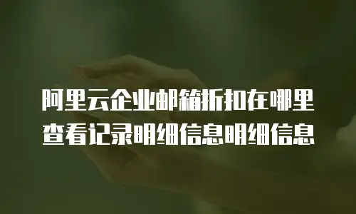 阿里云企业邮箱折扣在哪里查看记录明细信息明细信息