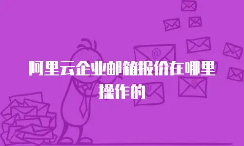 阿里云企业邮箱报价在哪里操作的