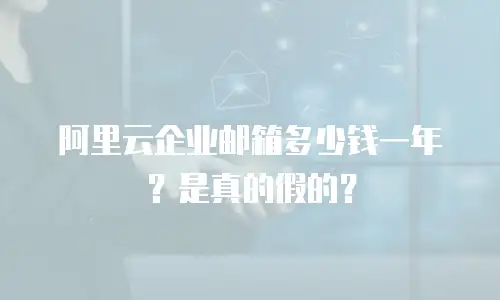 阿里云企业邮箱多少钱一年？是真的假的？
