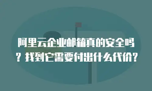 阿里云企业邮箱真的安全吗？找到它需要付出什么代价？