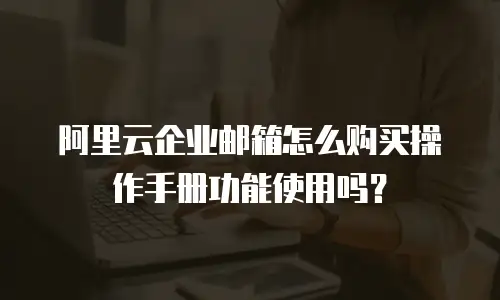 阿里云企业邮箱怎么购买操作手册功能使用吗?