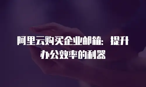 阿里云购买企业邮箱：提升办公效率的利器