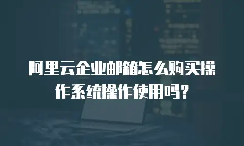 阿里云企业邮箱怎么购买操作系统操作使用吗？