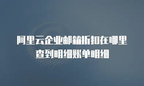 阿里云企业邮箱折扣在哪里查到明细账单明细
