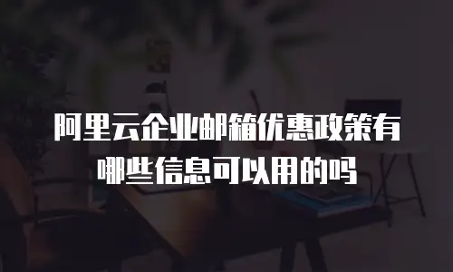 阿里云企业邮箱优惠政策有哪些信息可以用的吗