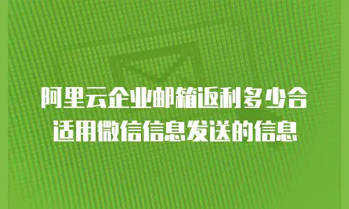 阿里云企业邮箱返利多少合适用微信信息发送的信息