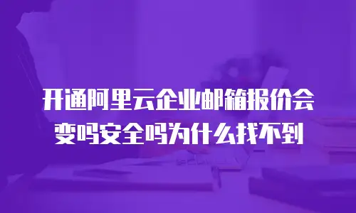 开通阿里云企业邮箱报价会变吗安全吗为什么找不到