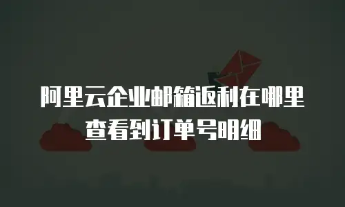 阿里云企业邮箱返利在哪里查看到订单号明细
