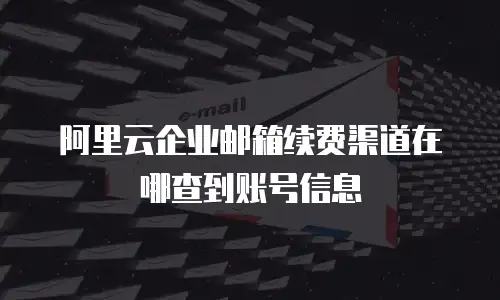 阿里云企业邮箱续费渠道在哪查到账号信息