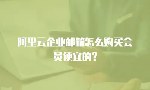 阿里云企业邮箱怎么购买会员便宜的？