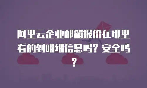 阿里云企业邮箱报价在哪里看的到明细信息吗?安全吗?