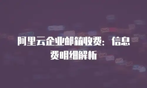 阿里云企业邮箱收费：信息费明细解析