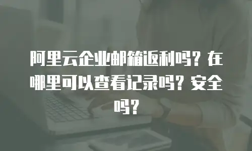 阿里云企业邮箱返利吗？在哪里可以查看记录吗？安全吗？