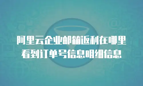 阿里云企业邮箱返利在哪里看到订单号信息明细信息